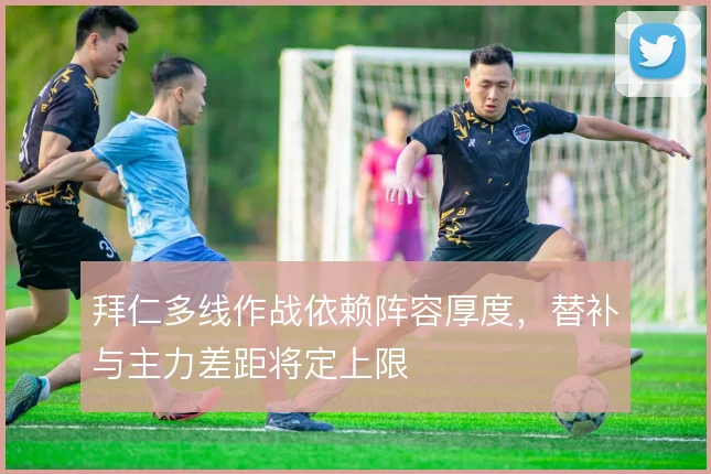 拜仁多线作战依赖阵容厚度，替补与主力差距将定上限
