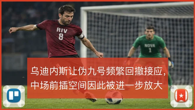 乌迪内斯让伪九号频繁回撤接应，中场前插空间因此被进一步放大