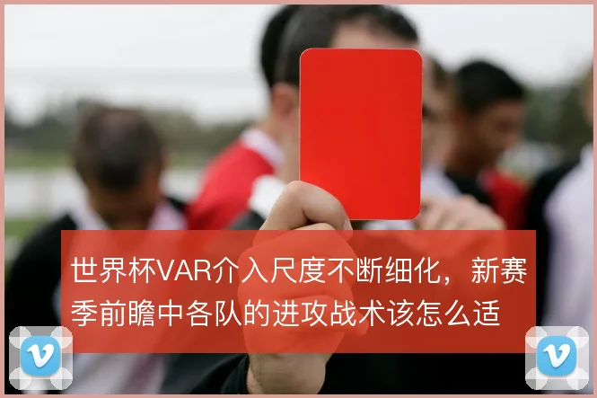 世界杯VAR介入尺度不断细化，新赛季前瞻中各队的进攻战术该怎么适应