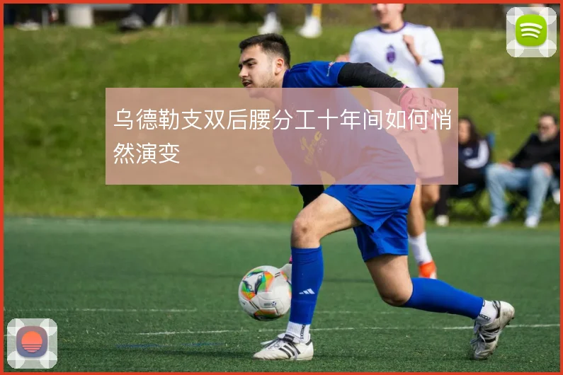 乌德勒支双后腰分工十年间如何悄然演变