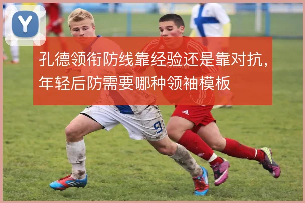 孔德领衔防线靠经验还是靠对抗,年轻后防需要哪种领袖模板