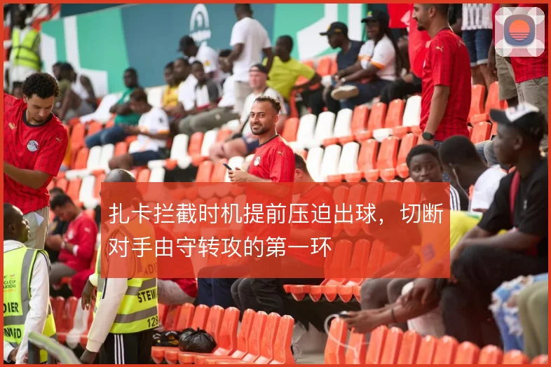 扎卡拦截时机提前压迫出球，切断对手由守转攻的第一环