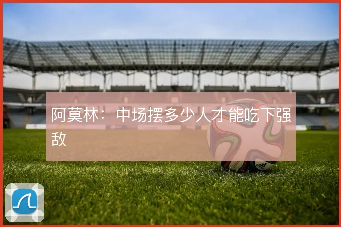 阿莫林:中场摆多少人才能吃下强敌