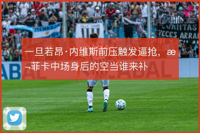 一旦若昂·内维斯前压触发逼抢,本菲卡中场身后的空当谁来补