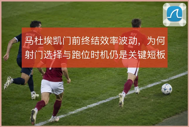 马杜埃凯门前终结效率波动，为何射门选择与跑位时机仍是关键短板