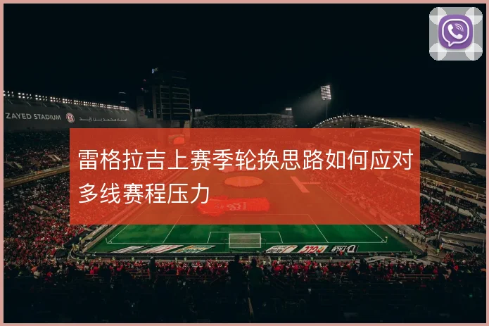 雷格拉吉上赛季轮换思路如何应对多线赛程压力