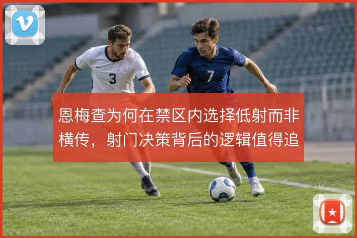 恩梅查为何在禁区内选择低射而非横传，射门决策背后的逻辑值得追问