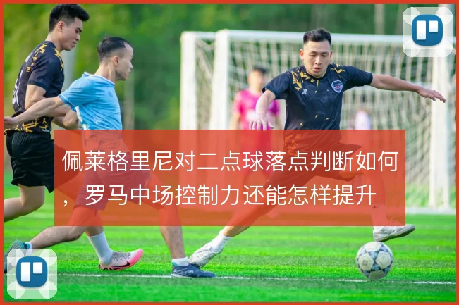 佩莱格里尼对二点球落点判断如何，罗马中场控制力还能怎样提升