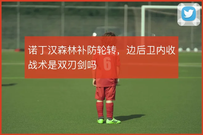 诺丁汉森林补防轮转,边后卫内收战术是双刃剑吗