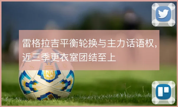 雷格拉吉平衡轮换与主力话语权，近三季更衣室团结至上
