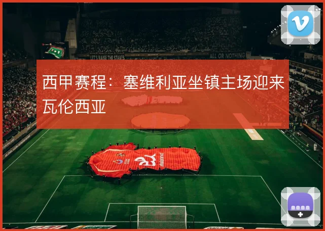 西甲赛程：塞维利亚坐镇主场迎来瓦伦西亚