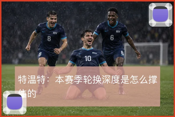 特温特：本赛季轮换深度是怎么撑住的