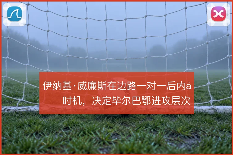 伊纳基·威廉斯在边路一对一后内切时机，决定毕尔巴鄂进攻层次
