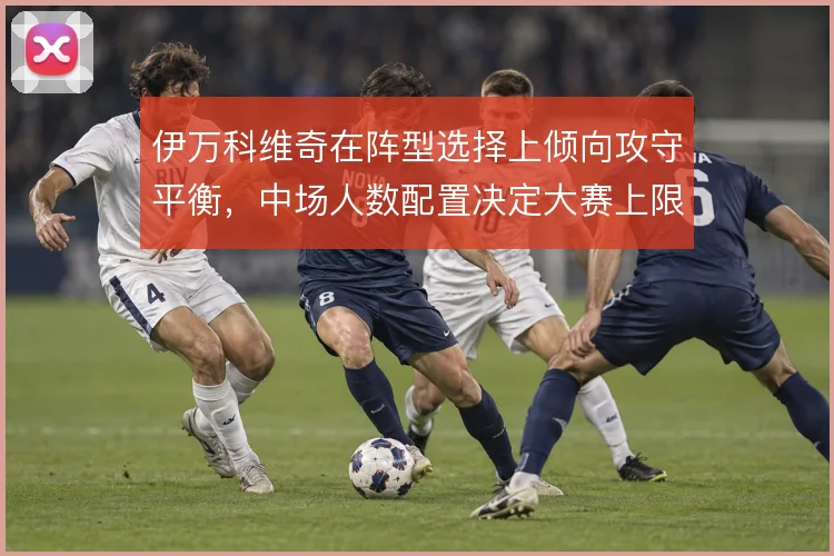 伊万科维奇在阵型选择上倾向攻守平衡，中场人数配置决定大赛上限