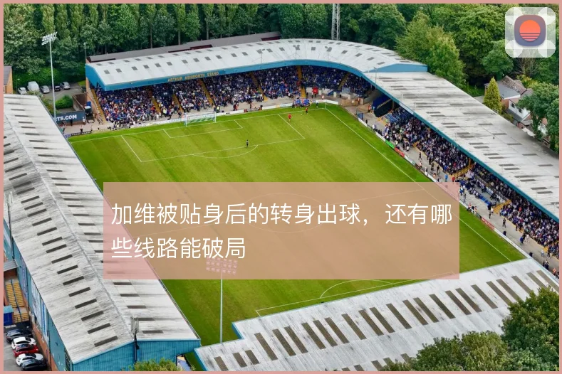 加维被贴身后的转身出球，还有哪些线路能破局