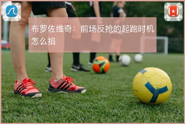 布罗佐维奇:前场反抢的起跑时机怎么掐