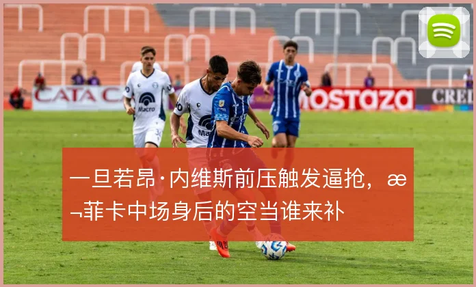 一旦若昂·内维斯前压触发逼抢,本菲卡中场身后的空当谁来补