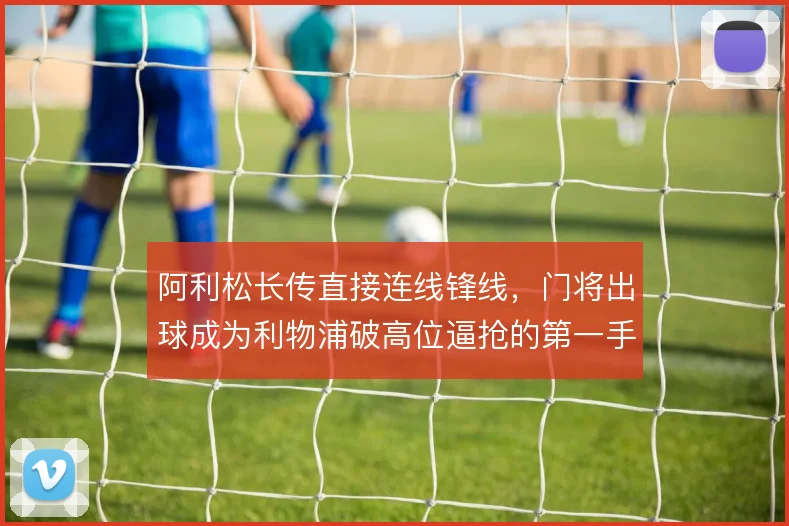 阿利松长传直接连线锋线，门将出球成为利物浦破高位逼抢的第一手段